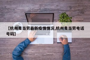 【杭州麦当劳最新疫情情况,杭州麦当劳电话号码】