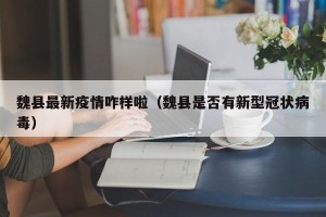 魏县最新疫情咋样啦（魏县是否有新型冠状病毒）