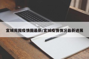 宣城周围疫情图最新/宣城疫情情况最新进展