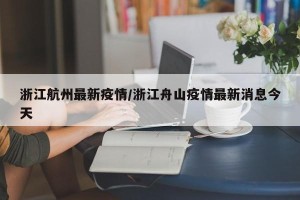 浙江航州最新疫情/浙江舟山疫情最新消息今天