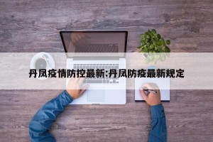 丹凤疫情防控最新:丹凤防疫最新规定