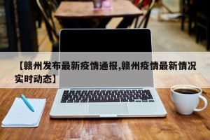 【赣州发布最新疫情通报,赣州疫情最新情况实时动态】