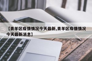 【青羊区疫情情况今天最新,青羊区疫情情况今天最新消息】