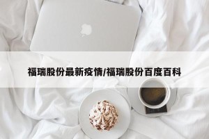 福瑞股份最新疫情/福瑞股份百度百科