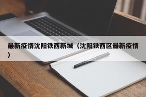 最新疫情沈阳铁西新城（沈阳铁西区最新疫情）