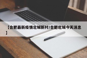【合肥最新疫情北城新村/合肥北城今天消息】