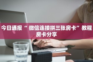 今日通报“ 微信连接拼三张房卡”教程房卡分享
