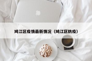 鸠江区疫情最新情况（鸠江区防疫）