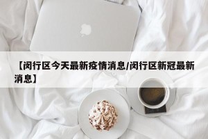 【闵行区今天最新疫情消息/闵行区新冠最新消息】