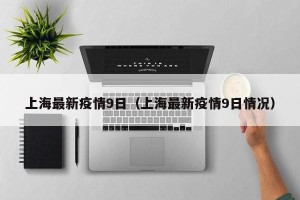 上海最新疫情9日（上海最新疫情9日情况）
