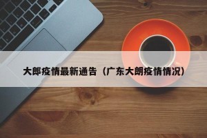 大郎疫情最新通告（广东大朗疫情情况）
