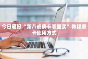 今日通报“新八戒房卡哪里买”教程房卡使用方式