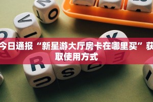今日通报“新星游大厅房卡在哪里买”获取使用方式