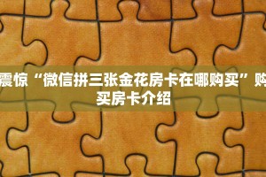 震惊“微信拼三张金花房卡在哪购买”购买房卡介绍