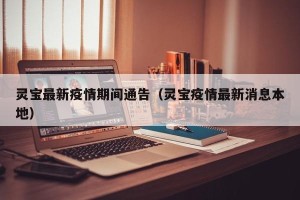 灵宝最新疫情期间通告（灵宝疫情最新消息本地）
