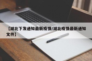 【湖北下发通知最新疫情/湖北疫情最新通知文件】