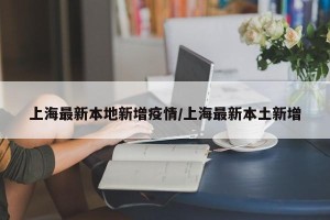 上海最新本地新增疫情/上海最新本土新增