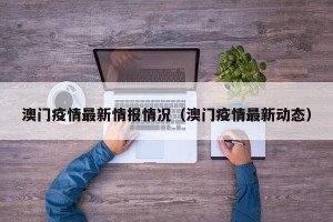 澳门疫情最新情报情况（澳门疫情最新动态）