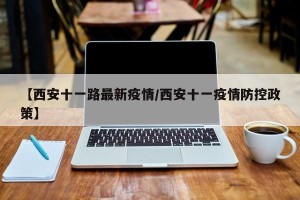 【西安十一路最新疫情/西安十一疫情防控政策】