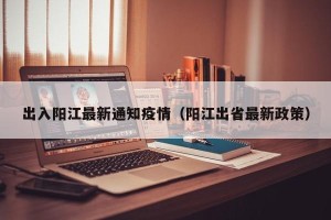 出入阳江最新通知疫情（阳江出省最新政策）