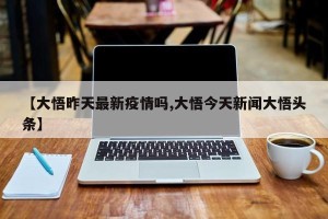 【大悟昨天最新疫情吗,大悟今天新闻大悟头条】