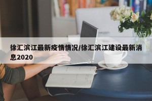 徐汇滨江最新疫情情况/徐汇滨江建设最新消息2020