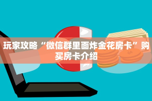 玩家攻略“微信群里面炸金花房卡”购买房卡介绍