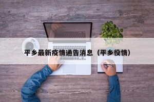 平乡最新疫情通告消息（平乡役情）