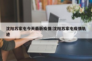 沈阳苏家屯今天最新疫情:沈阳苏家屯疫情轨迹
