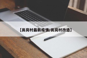 【员岗村最新疫情/员岗村改造】