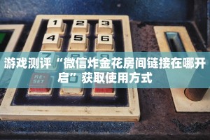 游戏测评“微信炸金花房间链接在哪开启”获取使用方式