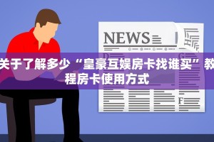 关于了解多少“皇豪互娱房卡找谁买”教程房卡使用方式