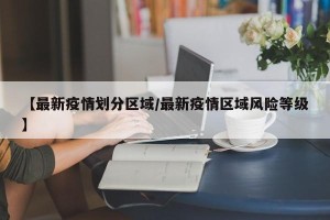 【最新疫情划分区域/最新疫情区域风险等级】