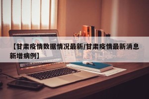 【甘肃疫情数据情况最新/甘肃疫情最新消息新增病例】