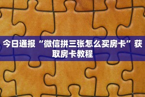 今日通报“微信拼三张怎么买房卡”获取房卡教程