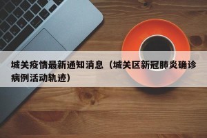城关疫情最新通知消息（城关区新冠肺炎确诊病例活动轨迹）
