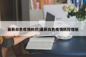 最新白色疫情防控/最新白色疫情防控措施