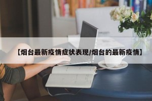 【烟台最新疫情症状表现/烟台的最新疫情】
