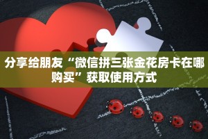 分享给朋友“微信拼三张金花房卡在哪购买”获取使用方式