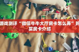 游戏测评“微信牛牛大厅房卡怎么弄”购买房卡介绍