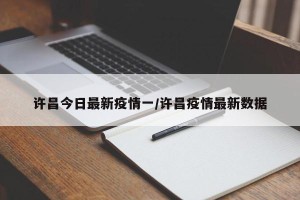 许昌今日最新疫情一/许昌疫情最新数据