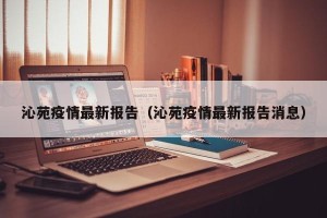 沁苑疫情最新报告（沁苑疫情最新报告消息）