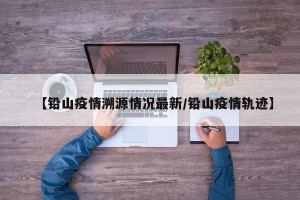 【铅山疫情溯源情况最新/铅山疫情轨迹】