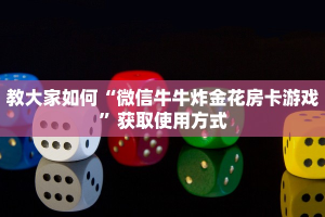 教大家如何“微信牛牛炸金花房卡游戏”获取使用方式