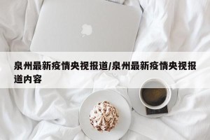 泉州最新疫情央视报道/泉州最新疫情央视报道内容
