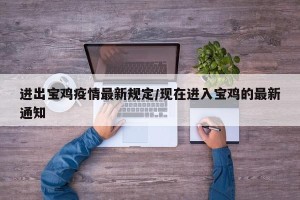 进出宝鸡疫情最新规定/现在进入宝鸡的最新通知