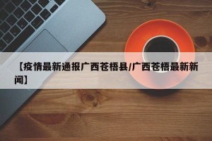 【疫情最新通报广西苍梧县/广西苍梧最新新闻】