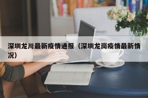 深圳龙川最新疫情通报（深圳龙岗疫情最新情况）