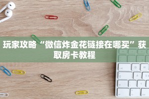 玩家攻略“微信炸金花链接在哪买”获取房卡教程