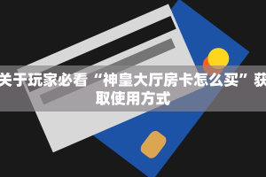 关于玩家必看“神皇大厅房卡怎么买”获取使用方式